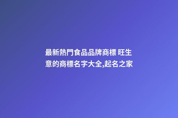 最新熱門食品品牌商標 旺生意的商標名字大全,起名之家-第1張-商標起名-玄機派